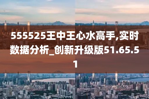 555525王中王心水高手,探索王中王心水高手的传奇故事，555525背后的秘密